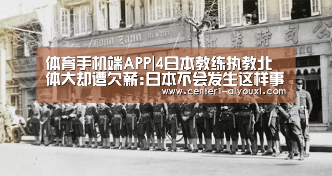 体育手机端APP|4日本教练执教北体大却遭欠薪:日本不会发生这样事!(图3) 爱游戏体育下载